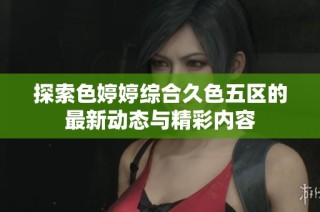 探索色婷婷综合久色五区的最新动态与精彩内容