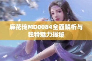 麻花传MD0084全面解析与独特魅力揭秘