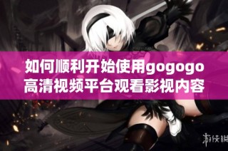 如何顺利开始使用gogogo高清视频平台观看影视内容