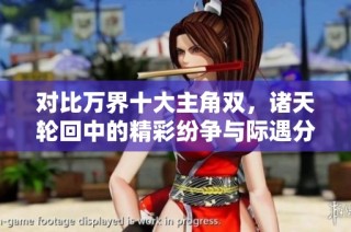 对比万界十大主角双，诸天轮回中的精彩纷争与际遇分析