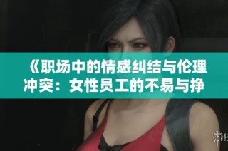 《职场中的情感纠结与伦理冲突：女性员工的不易与挣扎》