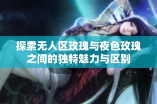 探索无人区玫瑰与夜色玫瑰之间的独特魅力与区别