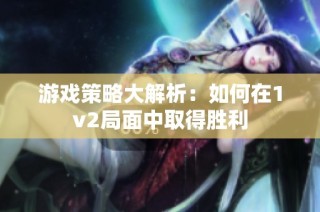 游戏策略大解析：如何在1v2局面中取得胜利