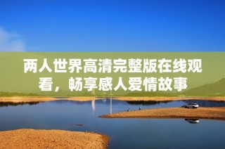 两人世界高清完整版在线观看，畅享感人爱情故事