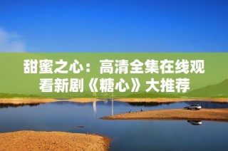 甜蜜之心：高清全集在线观看新剧《糖心》大推荐