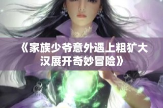 《家族少爷意外遇上粗犷大汉展开奇妙冒险》