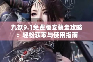 九妖9.1免费版安装全攻略：轻松获取与使用指南