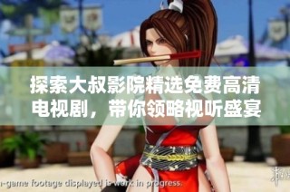 探索大叔影院精选免费高清电视剧，带你领略视听盛宴