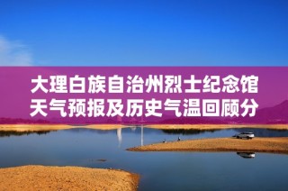 大理白族自治州烈士纪念馆天气预报及历史气温回顾分析