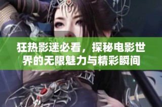 狂热影迷必看，探秘电影世界的无限魅力与精彩瞬间