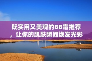 既实用又美观的BB霜推荐，让你的肌肤瞬间焕发光彩