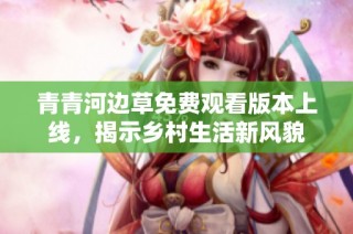 青青河边草免费观看版本上线，揭示乡村生活新风貌