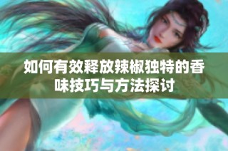 如何有效释放辣椒独特的香味技巧与方法探讨