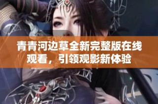 青青河边草全新完整版在线观看，引领观影新体验