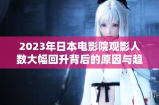 2023年日本电影院观影人数大幅回升背后的原因与趋势