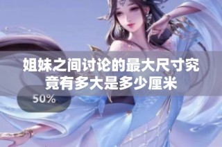 姐妹之间讨论的最大尺寸究竟有多大是多少厘米