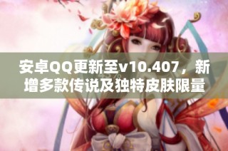 安卓QQ更新至v10.407，新增多款传说及独特皮肤限量获取