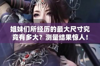 姐妹们所经历的最大尺寸究竟有多大？测量结果惊人！