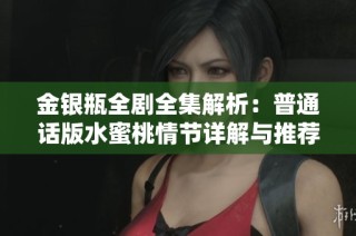 金银瓶全剧全集解析：普通话版水蜜桃情节详解与推荐