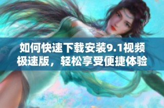 如何快速下载安装9.1视频极速版，轻松享受便捷体验