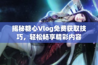 揭秘糖心Vlog免费获取技巧，轻松畅享精彩内容