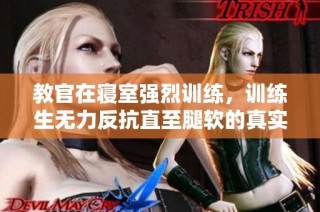 教官在寝室强烈训练，训练生无力反抗直至腿软的真实记录