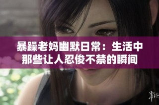暴躁老妈幽默日常：生活中那些让人忍俊不禁的瞬间