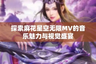 探索麻花星空无限MV的音乐魅力与视觉盛宴