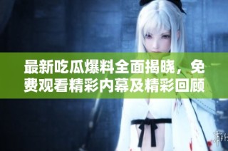 最新吃瓜爆料全面揭晓，免费观看精彩内幕及精彩回顾