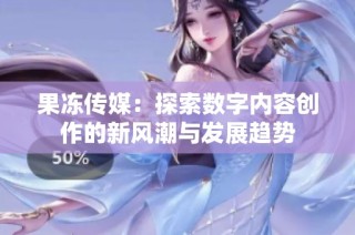 果冻传媒：探索数字内容创作的新风潮与发展趋势