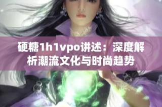 硬糖1h1vpo讲述：深度解析潮流文化与时尚趋势