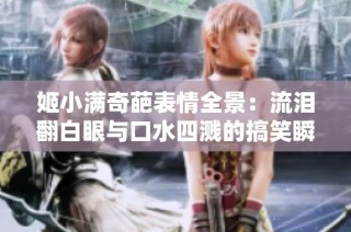 姬小满奇葩表情全景：流泪翻白眼与口水四溅的搞笑瞬间