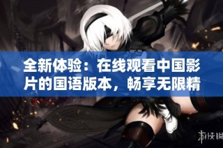 全新体验：在线观看中国影片的国语版本，畅享无限精彩