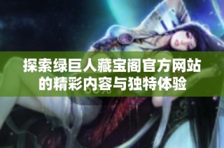 探索绿巨人藏宝阁官方网站的精彩内容与独特体验