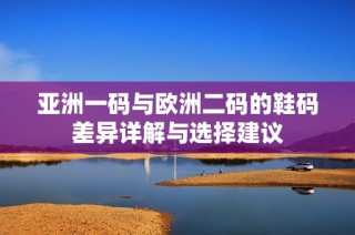 亚洲一码与欧洲二码的鞋码差异详解与选择建议