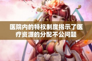 医院内的特权制度揭示了医疗资源的分配不公问题