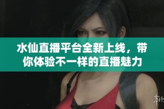 水仙直播平台全新上线，带你体验不一样的直播魅力