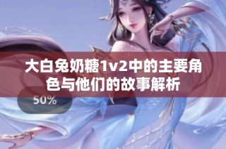 大白兔奶糖1v2中的主要角色与他们的故事解析