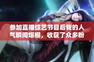 参加直播综艺节目后我的人气瞬间爆棚，收获了众多粉丝