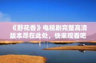 《野花香》电视剧完整高清版本尽在此处，快来观看吧！