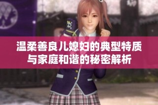 温柔善良儿媳妇的典型特质与家庭和谐的秘密解析