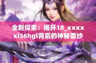 全新探索：揭开18_xxxxxl56hgl背后的神秘面纱