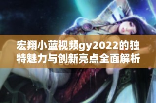 宏翔小蓝视频gy2022的独特魅力与创新亮点全面解析