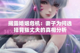 揭露婚姻危机：妻子为何选择背叛丈夫的真相分析