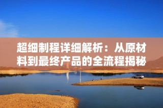 超细制程详细解析：从原材料到最终产品的全流程揭秘