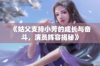 《姑父支持小芳的成长与奋斗，演员阵容揭秘》
