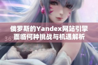 俄罗斯的Yandex网站引擎面临何种挑战与机遇解析