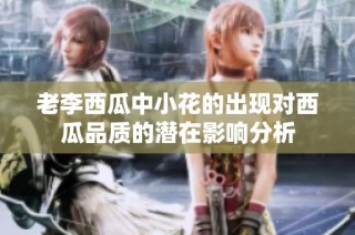 老李西瓜中小花的出现对西瓜品质的潜在影响分析