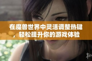 在魔兽世界中灵活调整热键，轻松提升你的游戏体验