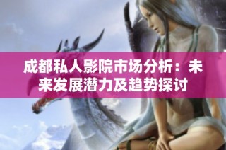 成都私人影院市场分析：未来发展潜力及趋势探讨